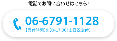 電話でお問い合わせはこちら！ 06-6791-1128【受付時間】9:00-17:00（土日祝定休）